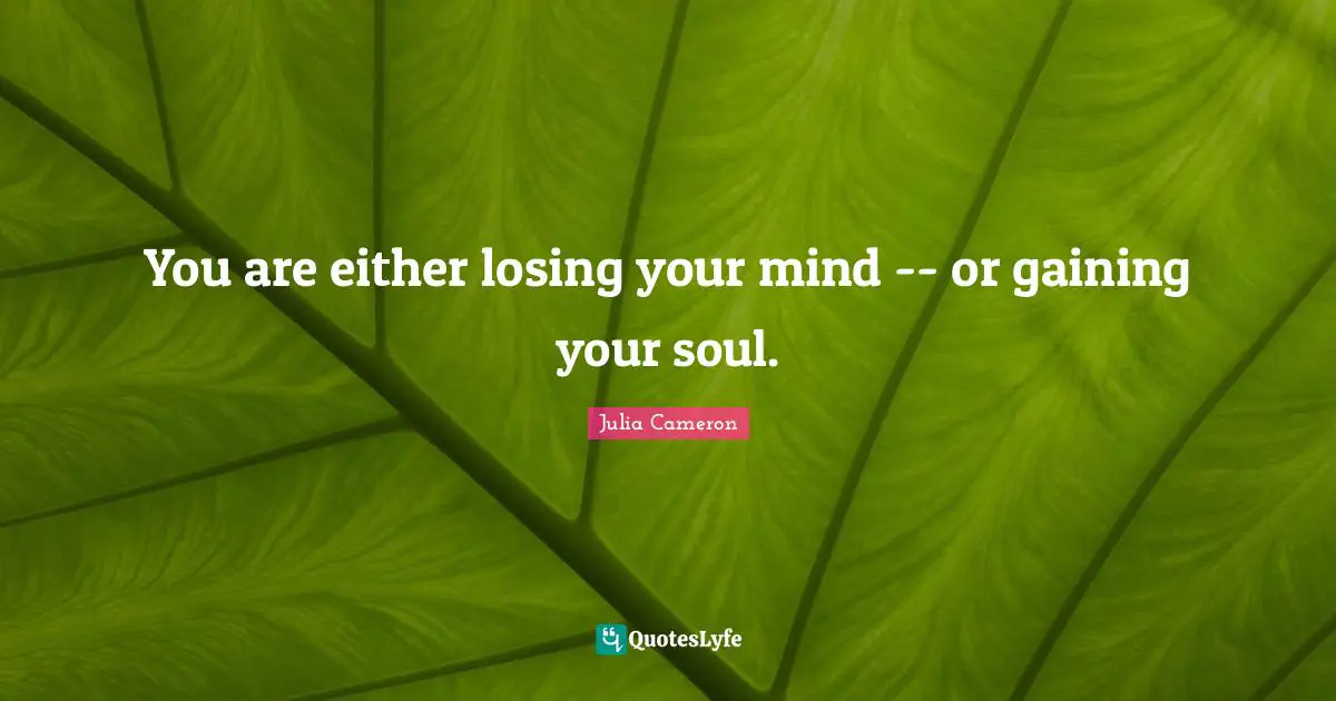 You are either losing your mind -- or gaining your soul.