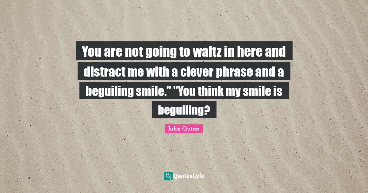 You are not going to waltz in here and distract me with a clever phrase and a beguiling smile." "You think my smile is beguiling?
