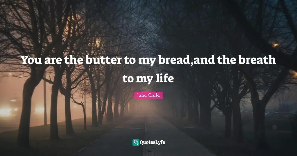 You are the butter to my bread,and the breath to my life