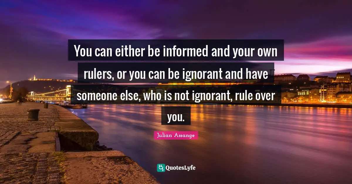 Over You Quotes: "You can either be informed and your own rulers, or you can be ignorant and have someone else, who is not ignorant, rule over you."