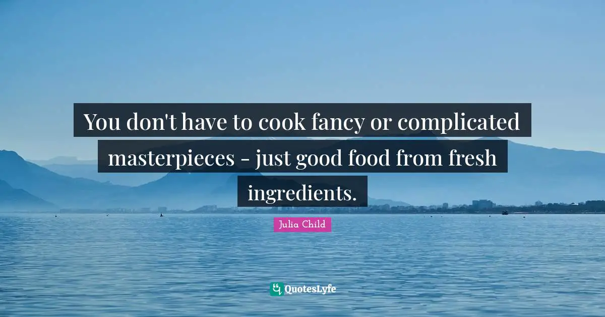 You don't have to cook fancy or complicated masterpieces - just good food from fresh ingredients.