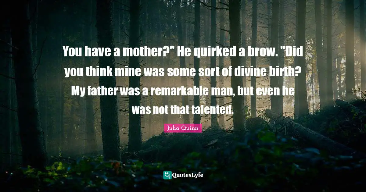 You have a mother?" He quirked a brow. "Did you think mine was some sort of divine birth? My father was a remarkable man, but even he was not that talented.