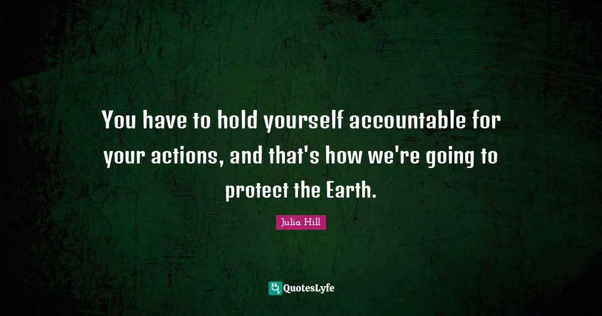 You have to hold yourself accountable for your actions, and that's how we're going to protect the Earth.