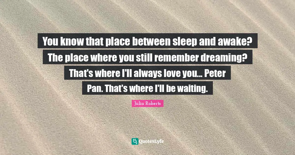 Julia Roberts Quotes: "You know that place between sleep and awake? The place where you still remember dreaming? That's where I'll always love you... Peter Pan. That's where I'll be waiting."