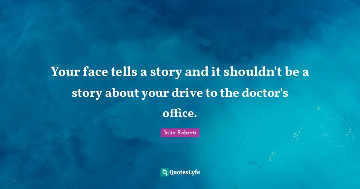 Julia Roberts Quotes: "Your face tells a story and it shouldn't be a story about your drive to the doctor's office."