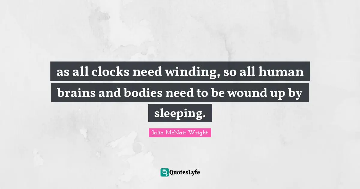 as all clocks need winding, so all human brains and bodies need to be wound up by sleeping.