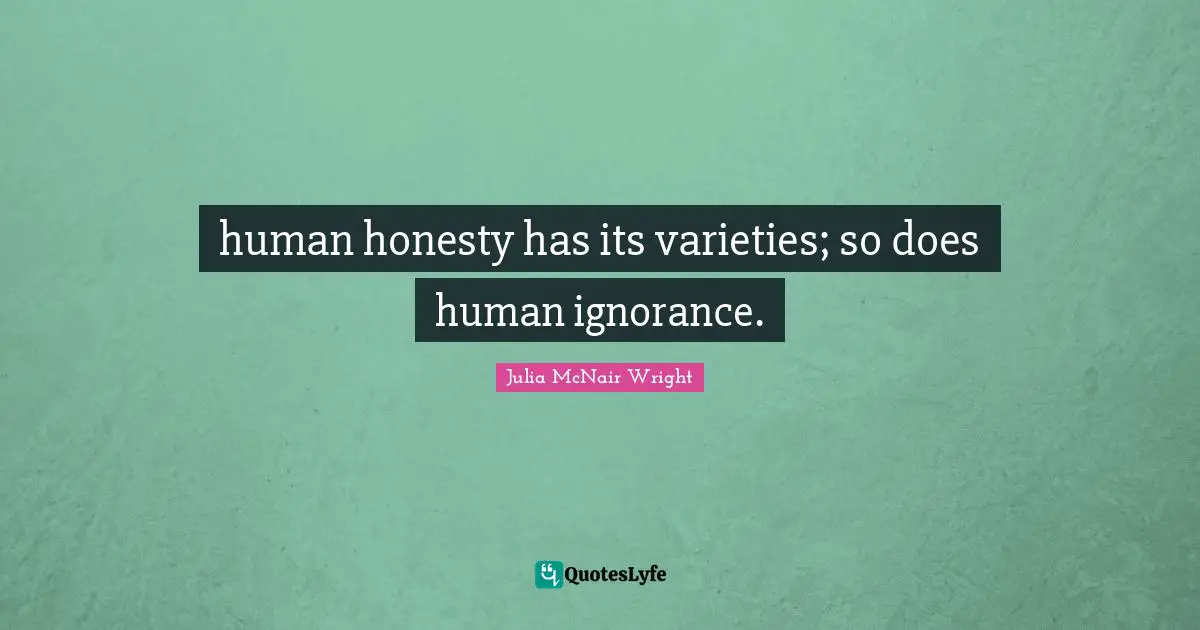 human honesty has its varieties; so does human ignorance.