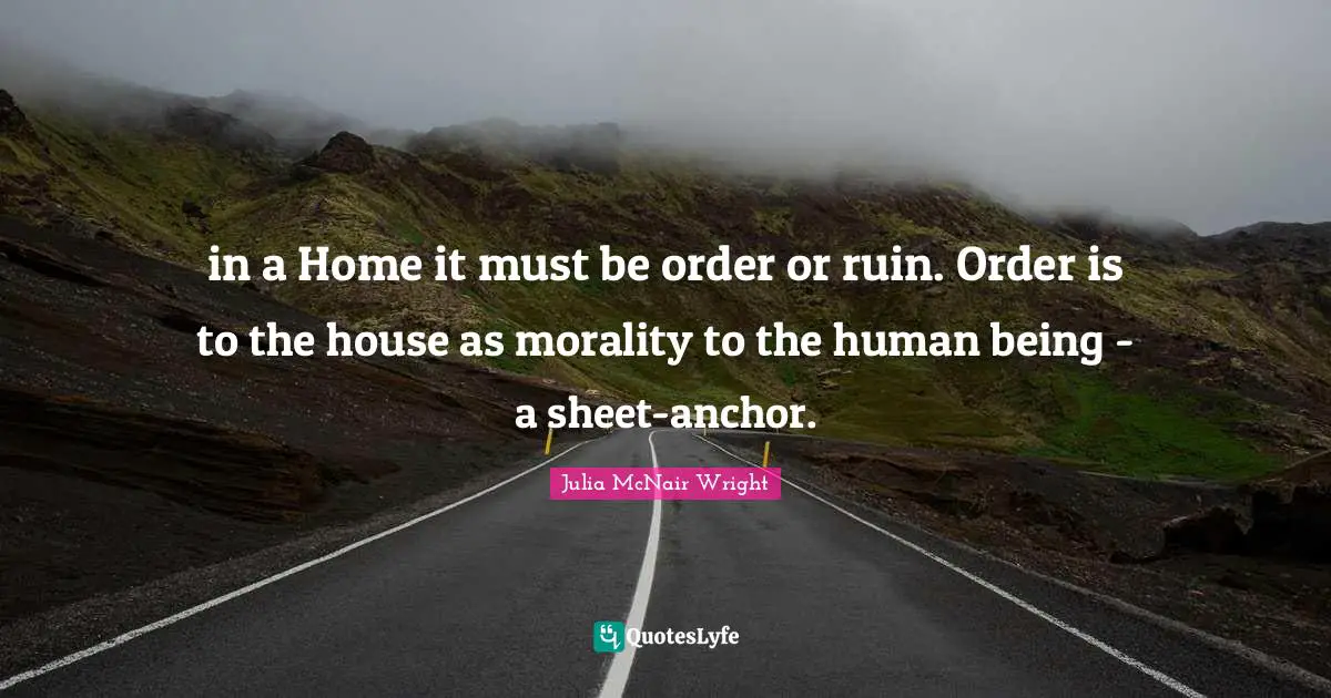 in a Home it must be order or ruin. Order is to the house as morality to the human being - a sheet-anchor.