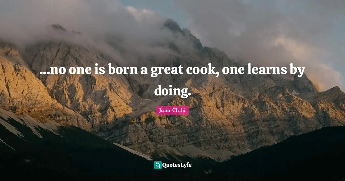 ...no one is born a great cook, one learns by doing.