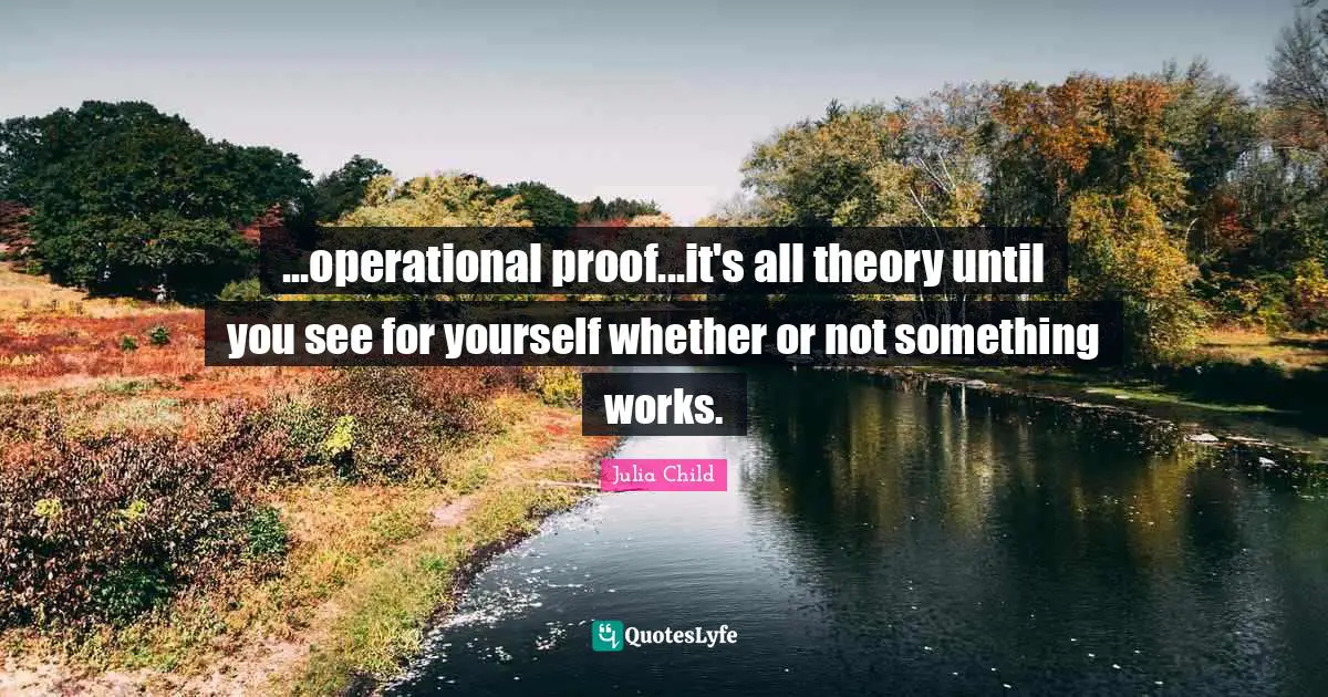 ...operational proof...it's all theory until you see for yourself whether or not something works.