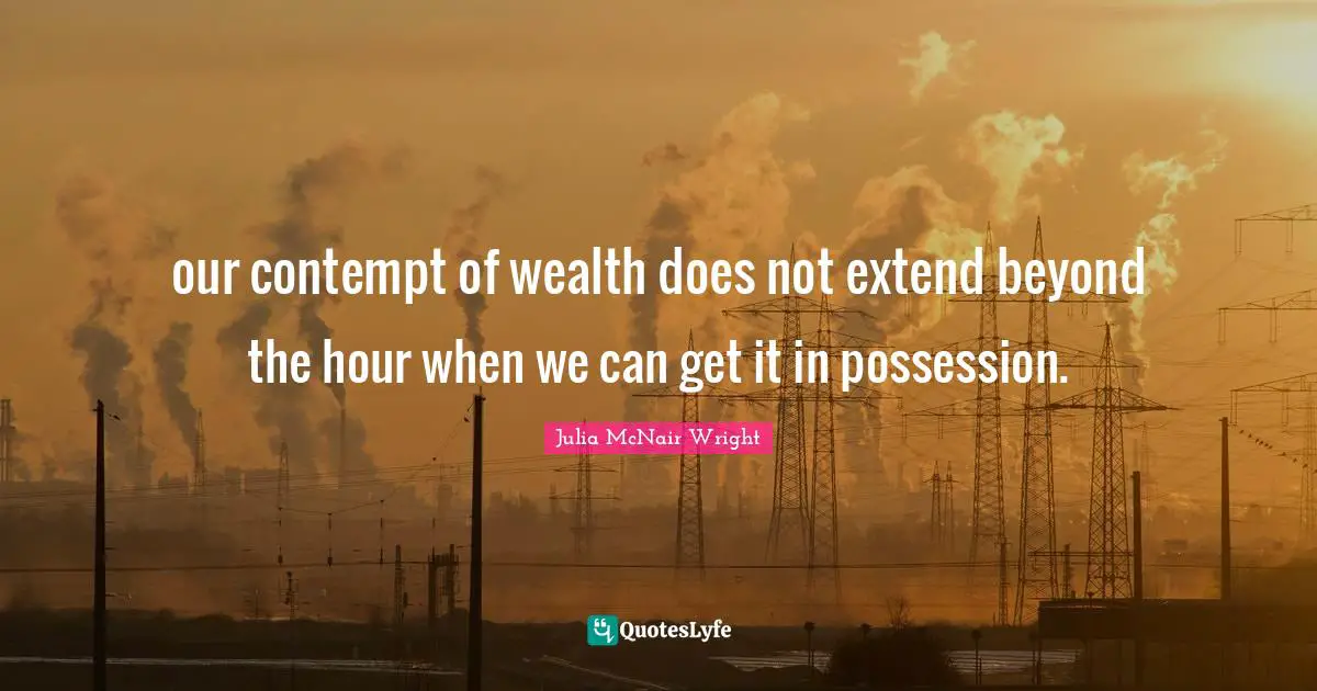 our contempt of wealth does not extend beyond the hour when we can get it in possession.