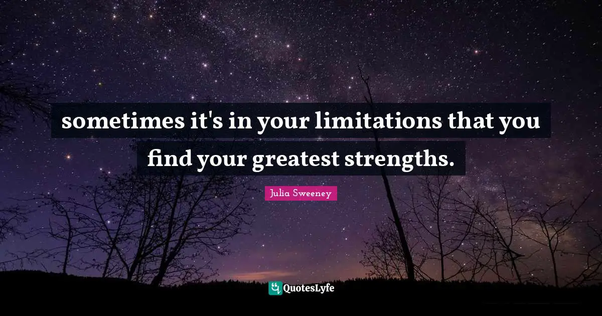 sometimes it's in your limitations that you find your greatest strengths.