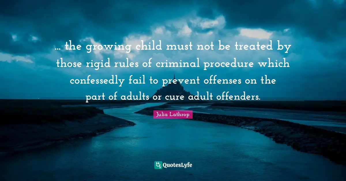Offenders Quotes: "... the growing child must not be treated by those rigid rules of criminal procedure which confessedly fail to prevent offenses on the part of adults or cure adult offenders."
