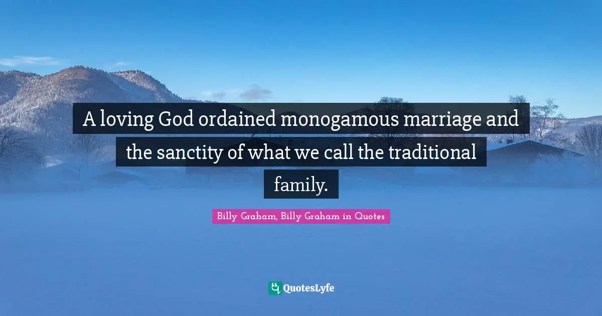 A loving God ordained monogamous marriage and the sanctity of what we call the traditional family.