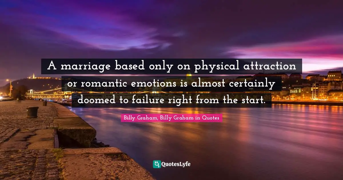 A marriage based only on physical attraction or romantic emotions is almost certainly doomed to failure right from the start.