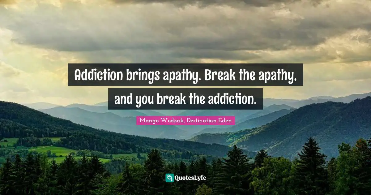 Addiction brings apathy. Break the apathy, and you break the addiction.