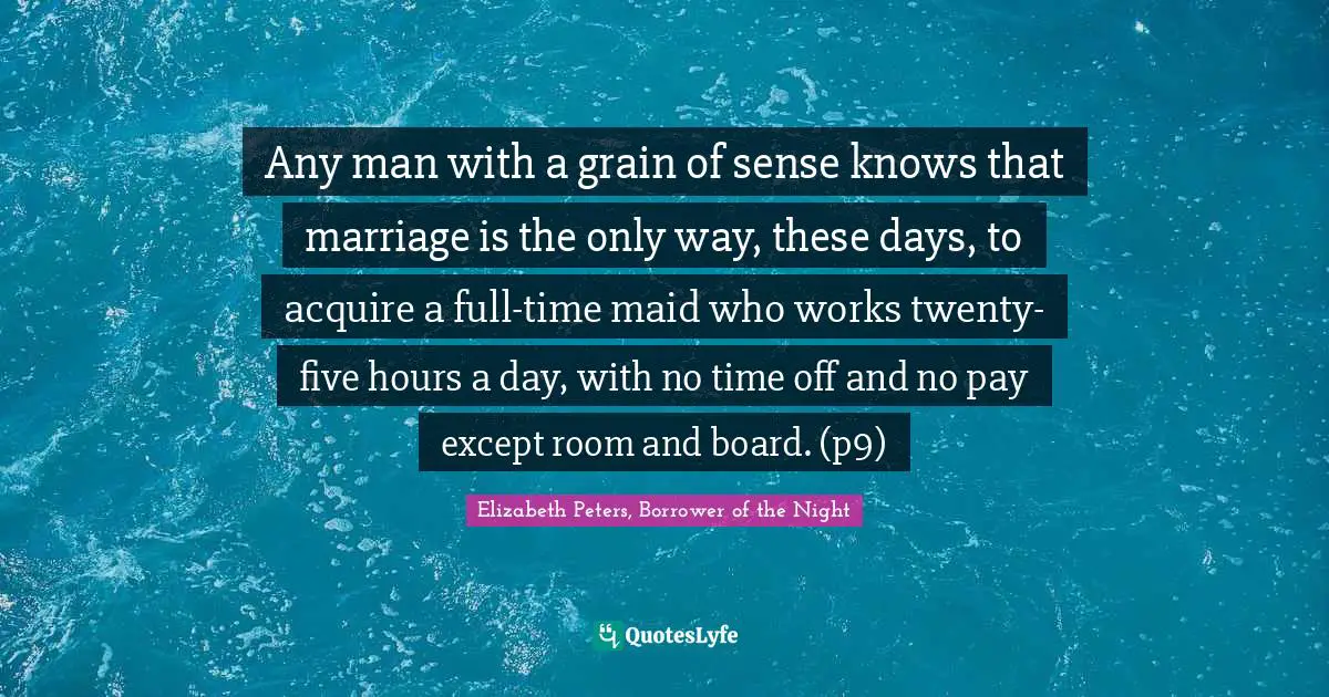 Any man with a grain of sense knows that marriage is the only way, these days, to acquire a full-time maid who works twenty-five hours a day, with no time off and no pay except room and board. (p9)