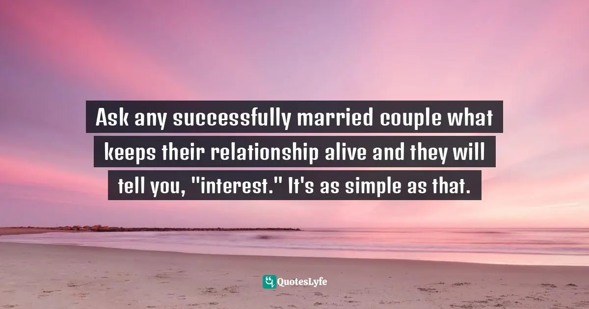 Ask any successfully married couple what keeps their relationship alive and they will tell you, "interest." It's as simple as that.