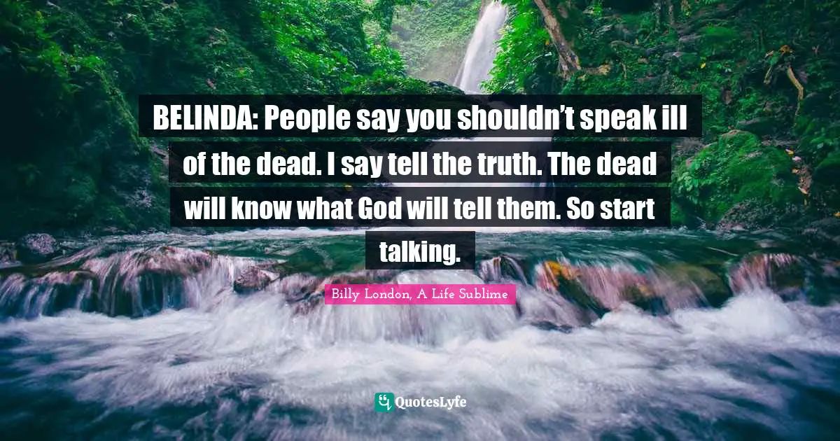 BELINDA: People say you shouldn’t speak ill of the dead. I say tell the truth. The dead will know what God will tell them. So start talking.