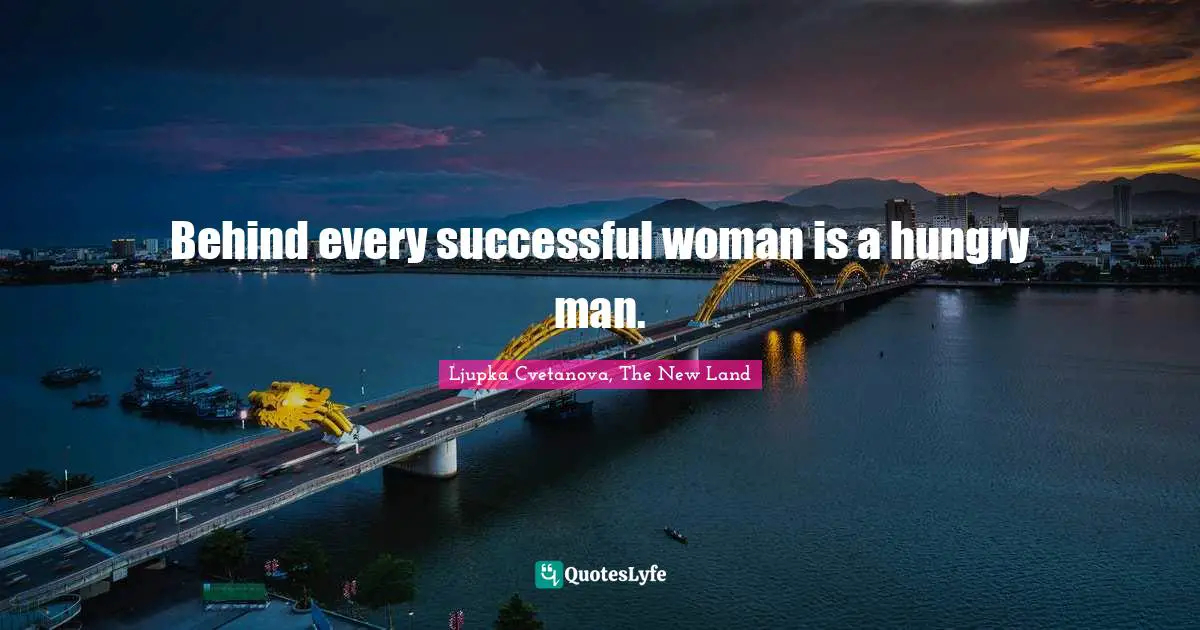 Behind every successful woman is a hungry man.