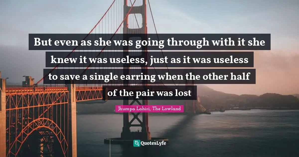 But even as she was going through with it she knew it was useless, just as it was useless to save a single earring when the other half of the pair was lost