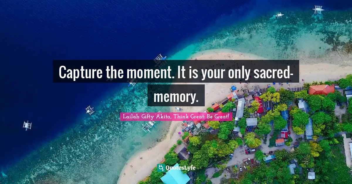Capture the moment. It is your only sacred-memory.