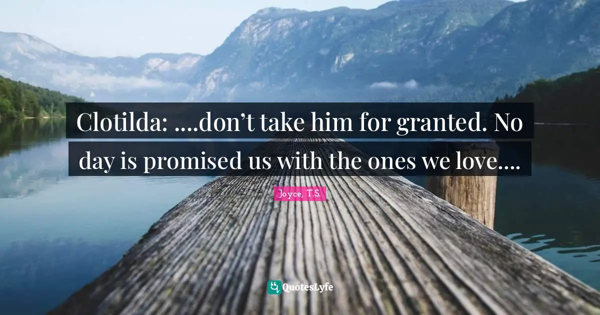 Clotilda: ....don’t take him for granted. No day is promised us with the ones we love....