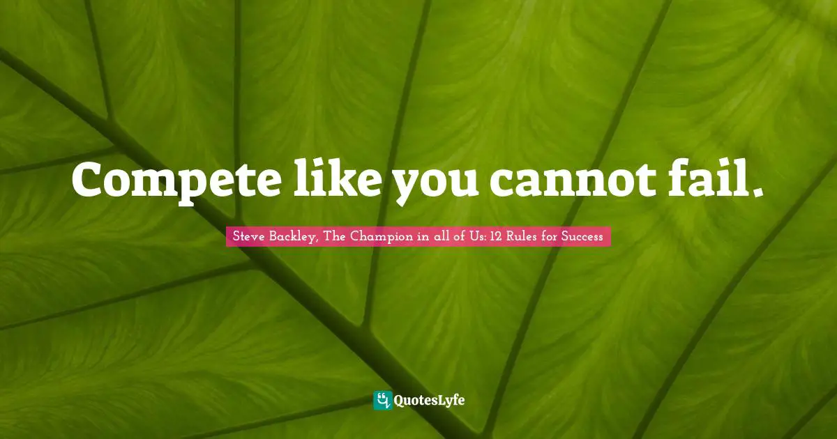 Compete like you cannot fail.