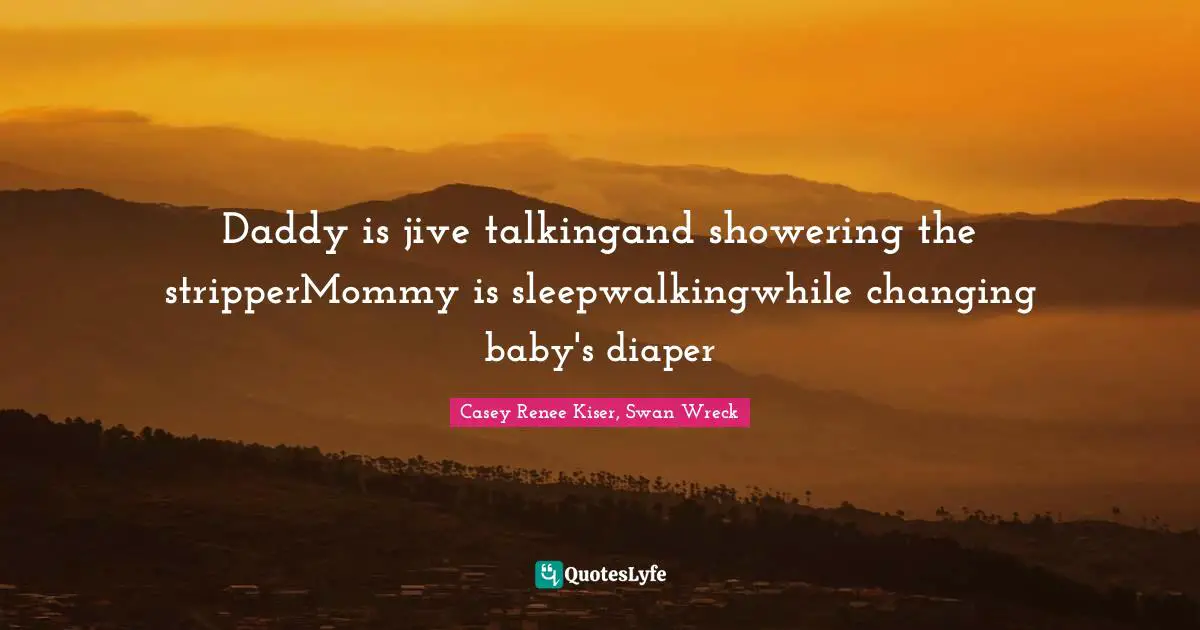 Casey Renee Kiser, Swan Wreck Quotes: "Daddy is jive talkingand showering the stripperMommy is sleepwalkingwhile changing baby's diaper"