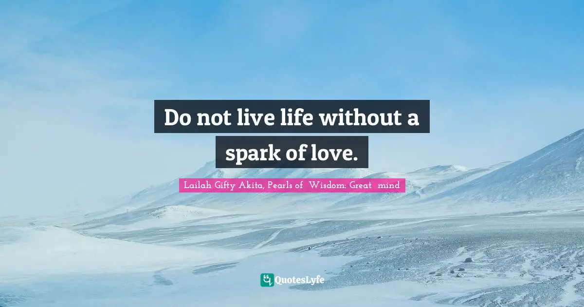 Do not live life without a spark of love.