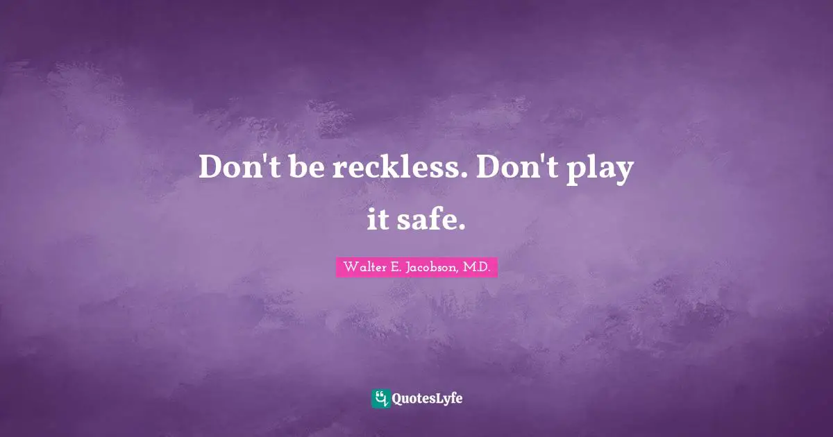 Don't be reckless. Don't play it safe.