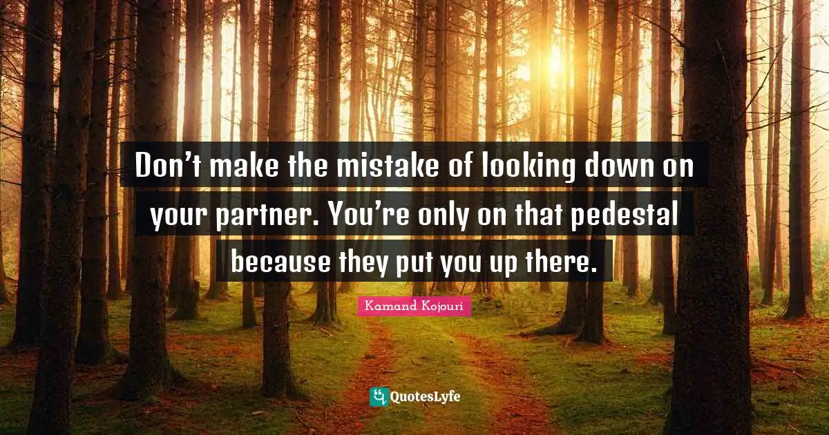 Kamand Kojouri Quotes: Don’t make the mistake of looking down on your partner. You’re only on that pedestal because they put you up there.