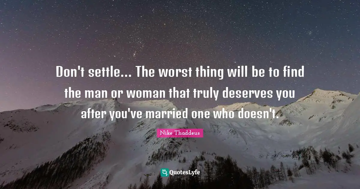 Don't settle… The worst thing will be to find the man or woman that truly deserves you after you've married one who doesn't.