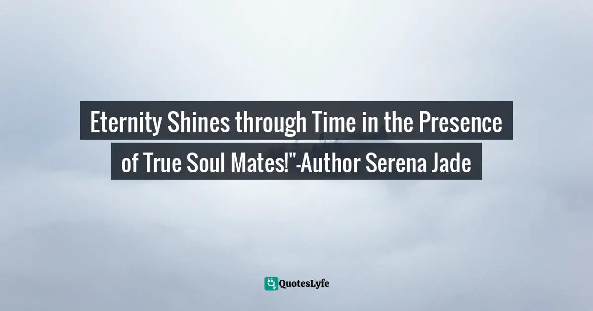 Eternity Shines through Time in the Presence of True Soul Mates!"-Author Serena Jade