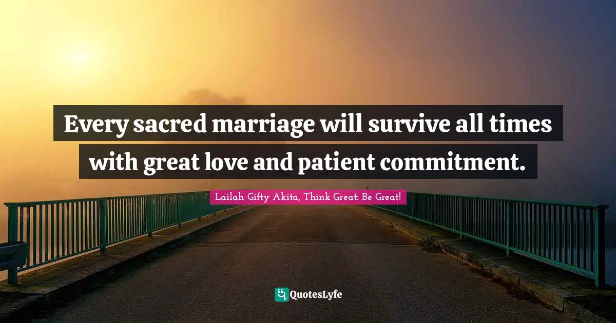 Lailah Gifty Akita, Think Great: Be Great! Quotes: Every sacred marriage will survive all times with great love and patient commitment.