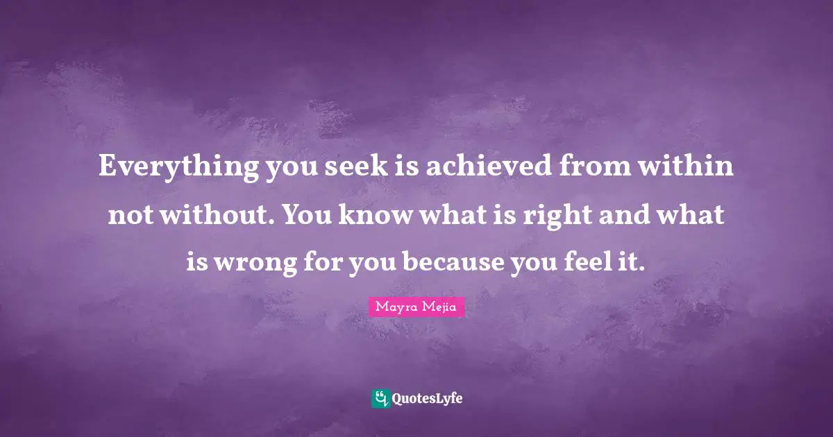 Everything you seek is achieved from within not without. You know what is right and what is wrong for you because you feel it.