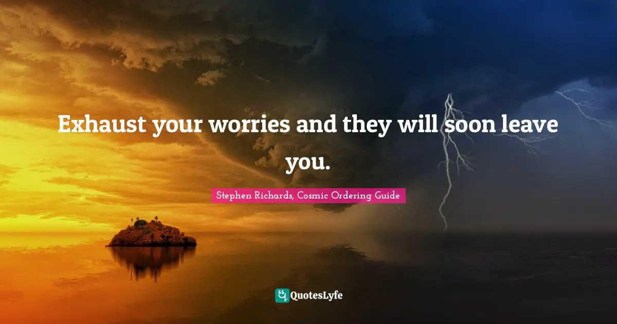 Stephen Richards, Cosmic Ordering Guide Quotes: "Exhaust your worries and they will soon leave you."