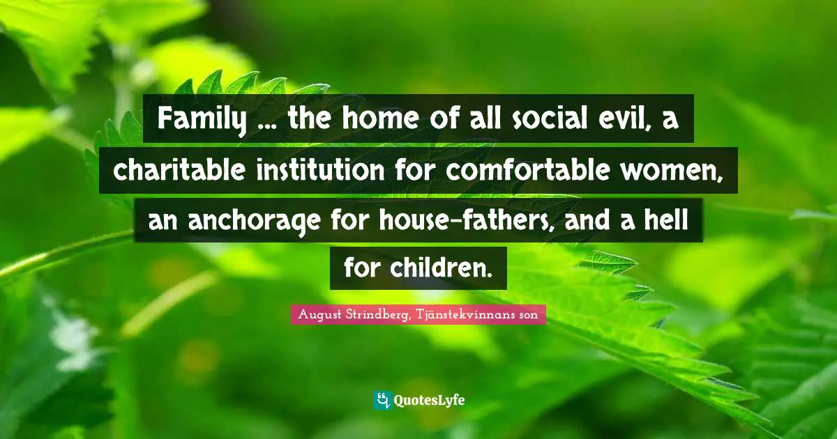 Family ... the home of all social evil, a charitable institution for comfortable women, an anchorage for house-fathers, and a hell for children.