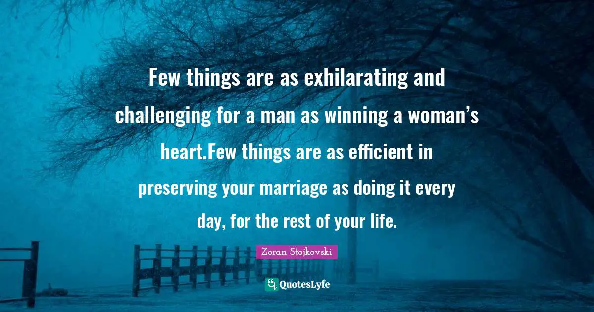 Few things are as exhilarating and challenging for a man as winning a woman’s heart.Few things are as efficient in preserving your marriage as doing it every day, for the rest of your life.