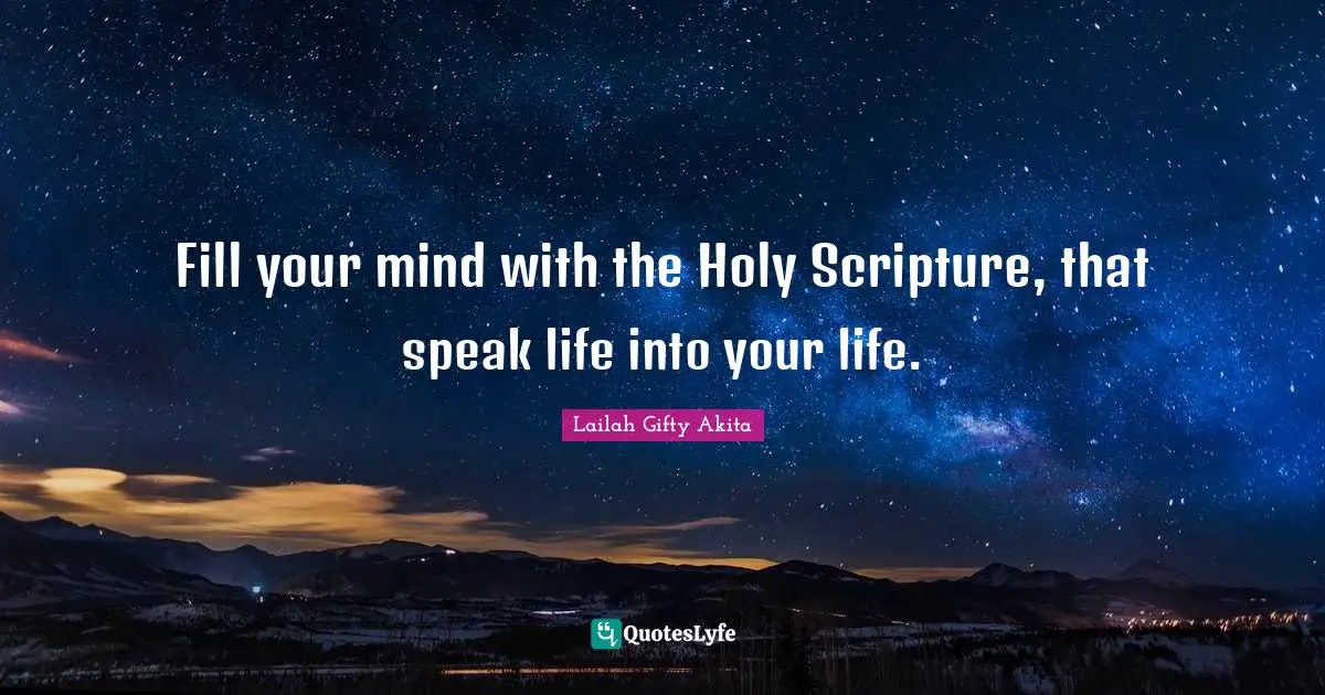 Fill your mind with the Holy Scripture, that speak life into your life.
