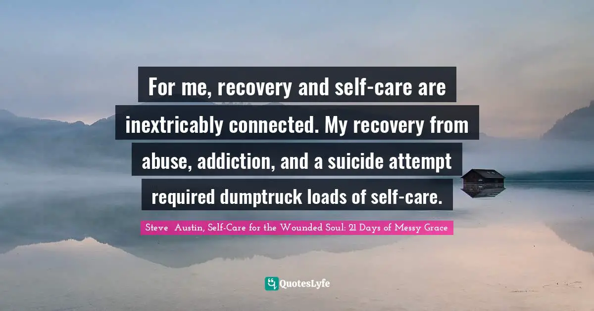 For me, recovery and self-care are inextricably connected. My recovery from abuse, addiction, and a suicide attempt required dumptruck loads of self-care.
