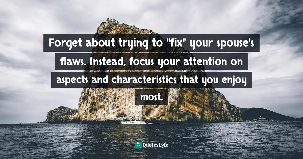 Forget about trying to "fix" your spouse's flaws. Instead, focus your attention on aspects and characteristics that you enjoy most.