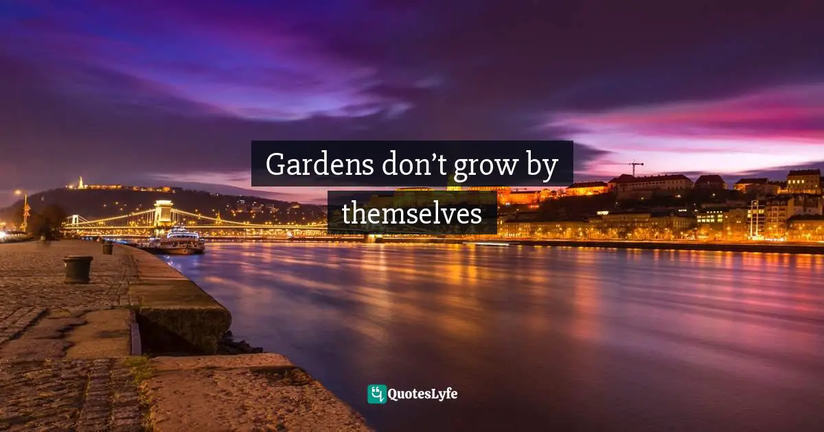 Gardens don’t grow by themselves