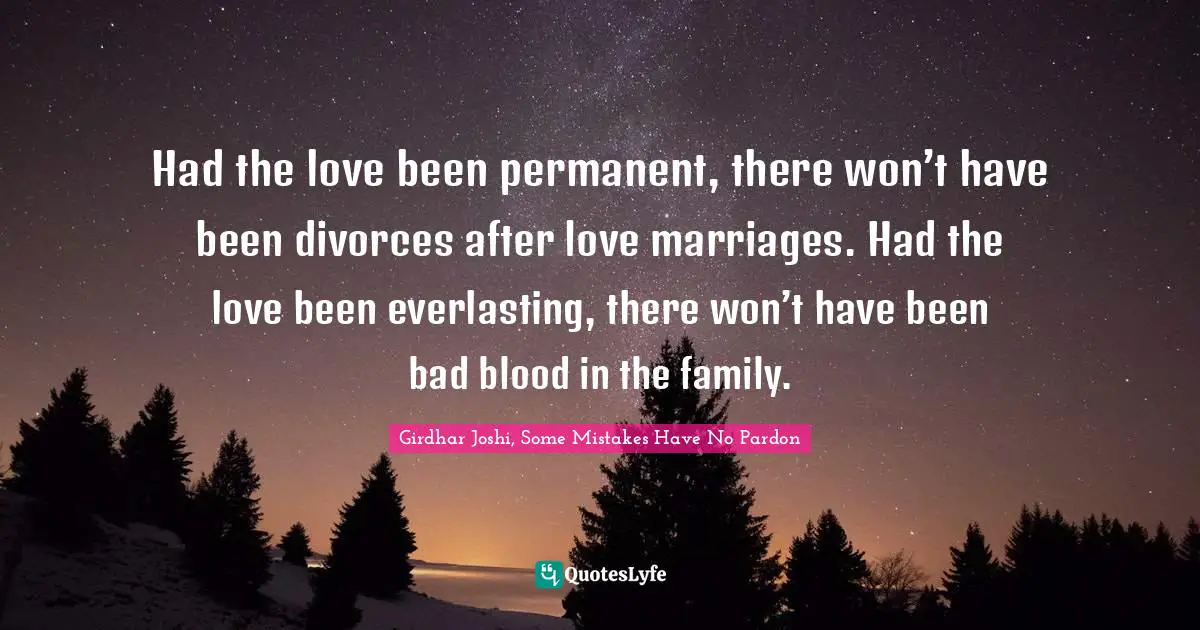 Had the love been permanent, there won’t have been divorces after love marriages. Had the love been everlasting, there won’t have been bad blood in the family.