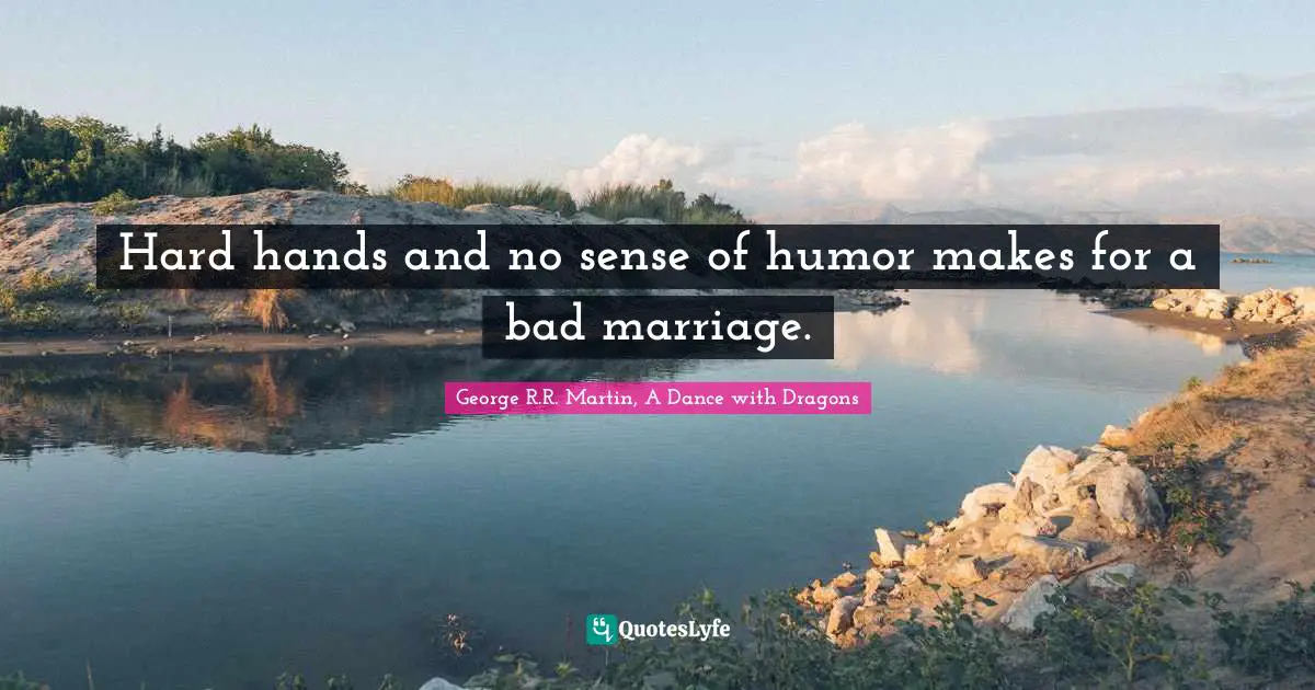 Hard hands and no sense of humor makes for a bad marriage.
