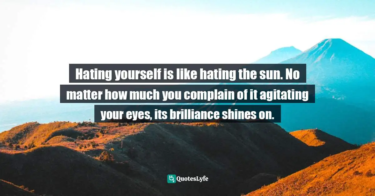 Curtis Tyrone Jones Quotes: "Hating yourself is like hating the sun. No matter how much you complain of it agitating your eyes, its brilliance shines on."