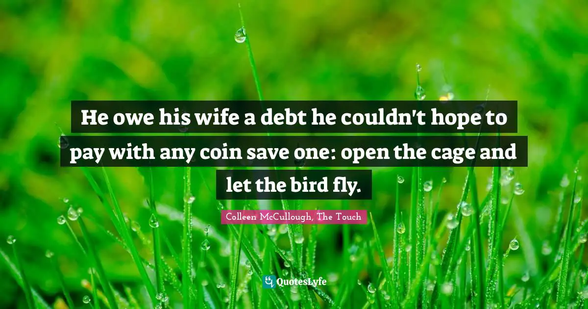 Colleen McCullough, The Touch Quotes: "He owe his wife a debt he couldn't hope to pay with any coin save one: open the cage and let the bird fly."
