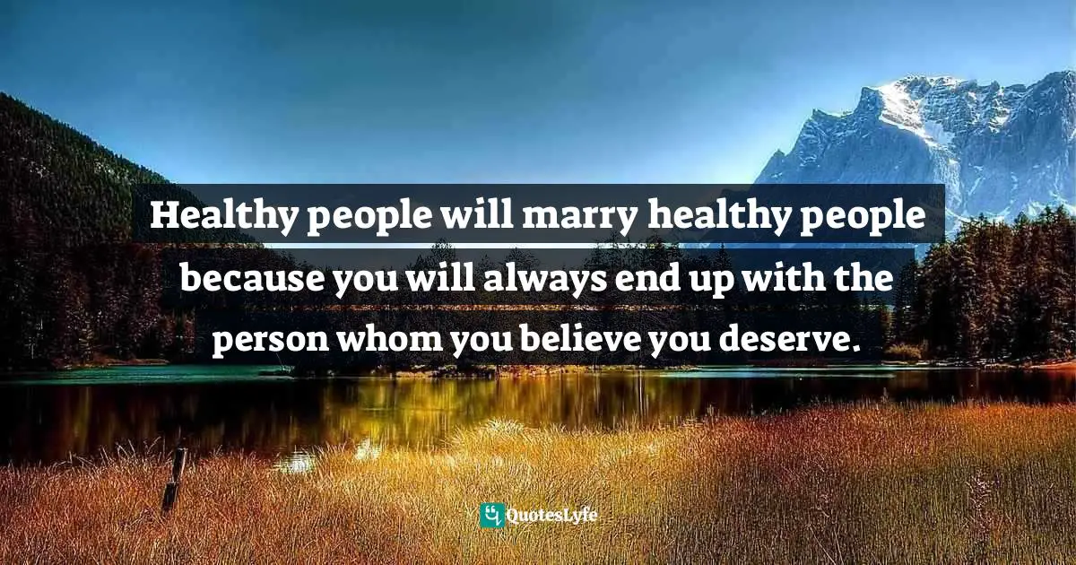 Healthy people will marry healthy people because you will always end up with the person whom you believe you deserve.