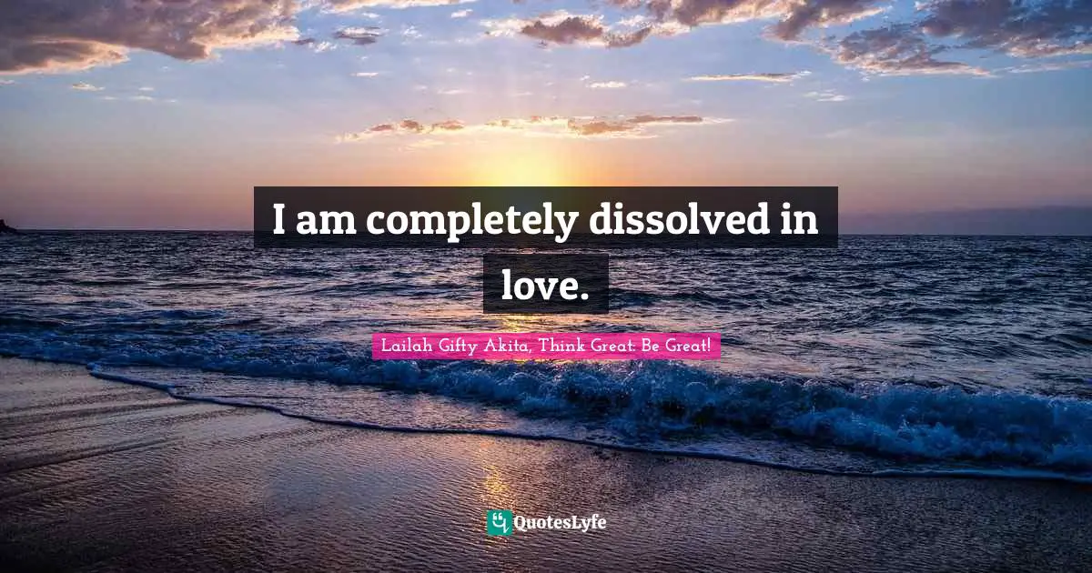 I am completely dissolved in love.