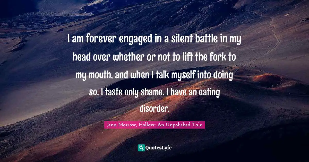 I am forever engaged in a silent battle in my head over whether or not to lift the fork to my mouth, and when I talk myself into doing so, I taste only shame. I have an eating disorder.